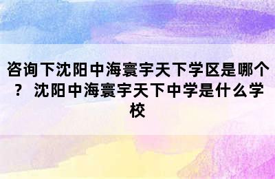 咨询下沈阳中海寰宇天下学区是哪个？ 沈阳中海寰宇天下中学是什么学校